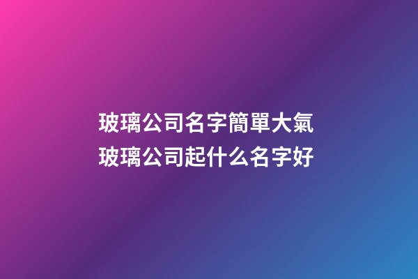 玻璃公司名字簡單大氣 玻璃公司起什么名字好-第1張-公司起名-玄機派